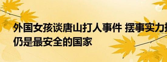 外国女孩谈唐山打人事件 摆事实力挺中国：仍是最安全的国家