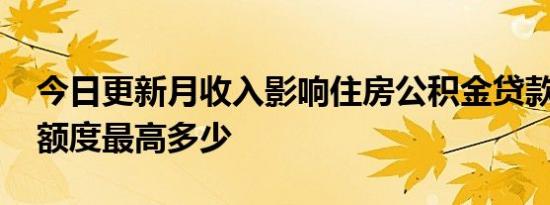 今日更新月收入影响住房公积金贷款额度吗 额度最高多少