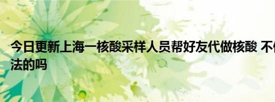 今日更新上海一核酸采样人员帮好友代做核酸 不做核酸是违法的吗
