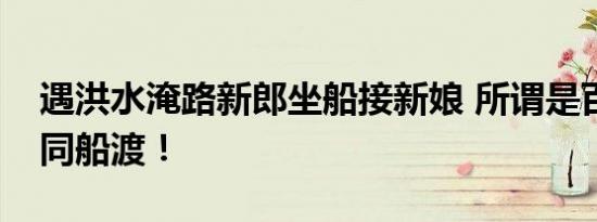 遇洪水淹路新郎坐船接新娘 所谓是百年修得同船渡！
