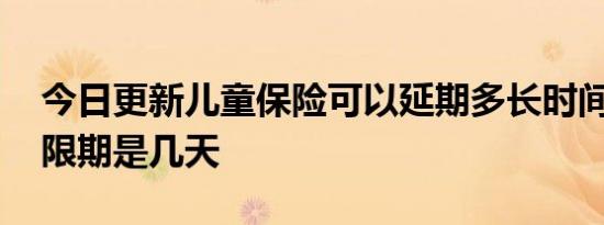 今日更新儿童保险可以延期多长时间交费 宽限期是几天