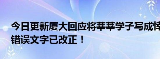 今日更新厦大回应将莘莘学子写成悻悻学子 错误文字已改正！