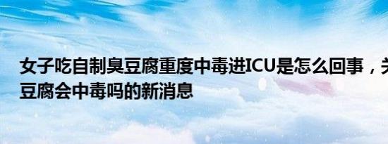 女子吃自制臭豆腐重度中毒进ICU是怎么回事，关于自制臭豆腐会中毒吗的新消息