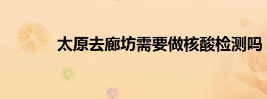 太原去廊坊需要做核酸检测吗