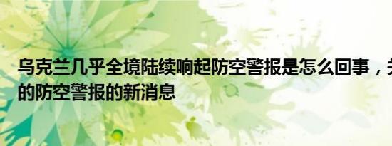 乌克兰几乎全境陆续响起防空警报是怎么回事，关于俄罗斯的防空警报的新消息
