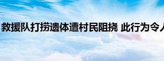 救援队打捞遗体遭村民阻挠 此行为令人憎恨！