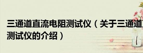 三通道直流电阻测试仪（关于三通道直流电阻测试仪的介绍）