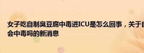 女子吃自制臭豆腐中毒进ICU是怎么回事，关于自制臭豆腐会中毒吗的新消息