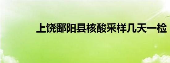 上饶鄱阳县核酸采样几天一检