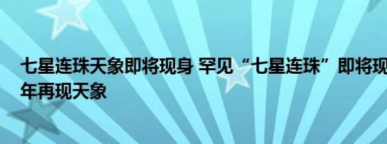 七星连珠天象即将现身 罕见“七星连珠”即将现身 时隔22年再现天象