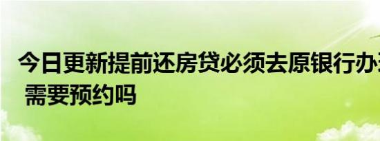今日更新提前还房贷必须去原银行办理业务吗 需要预约吗