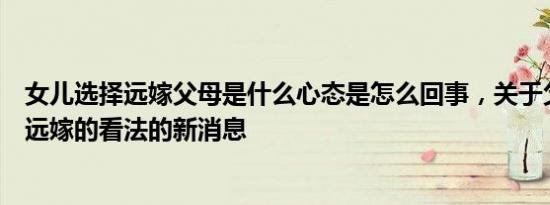 女儿选择远嫁父母是什么心态是怎么回事，关于父母对女儿远嫁的看法的新消息