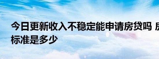 今日更新收入不稳定能申请房贷吗 房贷收入标准是多少