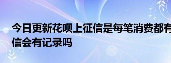 今日更新花呗上征信是每笔消费都有吗 打征信会有记录吗
