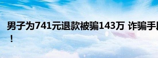 男子为741元退款被骗143万 诈骗手段被曝光！