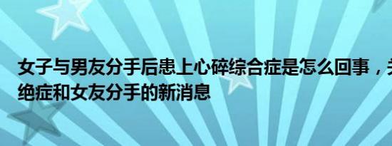 女子与男友分手后患上心碎综合症是怎么回事，关于男子得绝症和女友分手的新消息