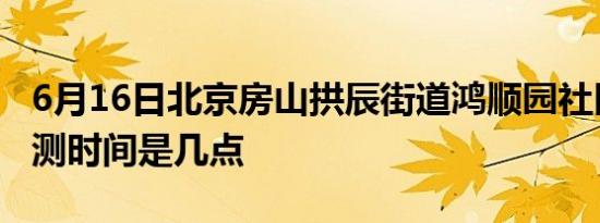 6月16日北京房山拱辰街道鸿顺园社区核酸检测时间是几点