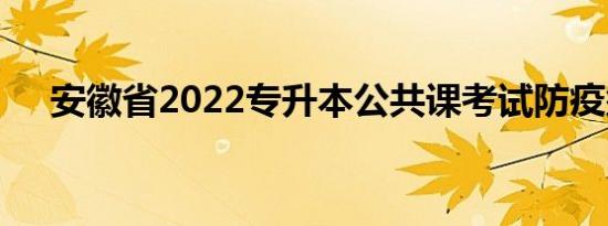 安徽省2022专升本公共课考试防疫须知