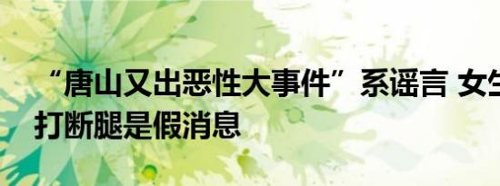 “唐山又出恶性大事件”系谣言 女生被强奸打断腿是假消息