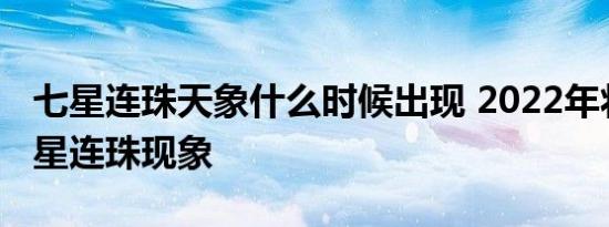 七星连珠天象什么时候出现 2022年将出现七星连珠现象