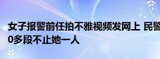 女子报警前任拍不雅视频发网上 民警一查有40多段不止她一人