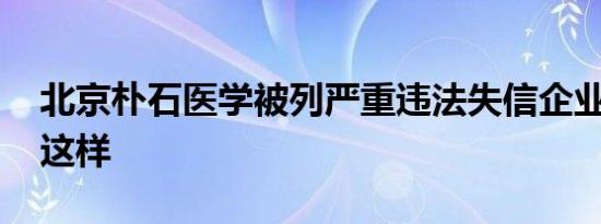 北京朴石医学被列严重违法失信企业 原因是这样