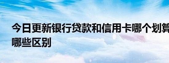 今日更新银行贷款和信用卡哪个划算 两者有哪些区别