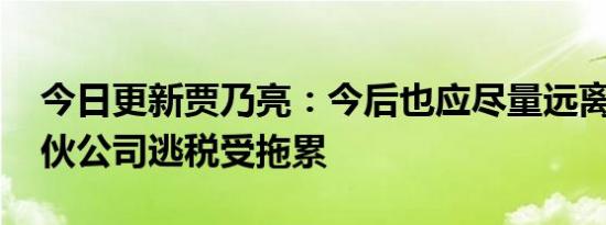 今日更新贾乃亮：今后也应尽量远离投资 合伙公司逃税受拖累