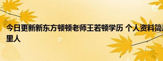 今日更新新东方顿顿老师王若顿学历 个人资料简历显示他哪里人