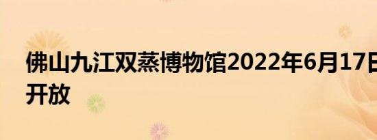 佛山九江双蒸博物馆2022年6月17日起恢复开放
