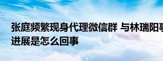 张庭频繁现身代理微信群 与林瑞阳事件最新进展是怎么回事