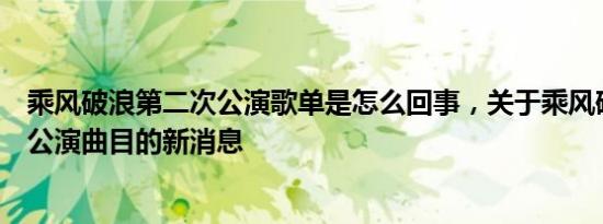 乘风破浪第二次公演歌单是怎么回事，关于乘风破浪第二次公演曲目的新消息