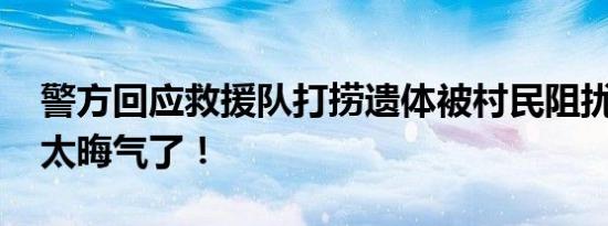警方回应救援队打捞遗体被村民阻扰 是觉得太晦气了！