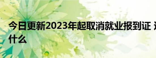 今日更新2023年起取消就业报到证 这意味着什么