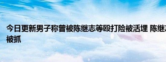 今日更新男子称曾被陈继志等殴打险被活埋 陈继志为什么没被抓