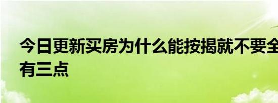 今日更新买房为什么能按揭就不要全款 原因有三点