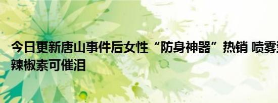 今日更新唐山事件后女性“防身神器”热销 喷雾型产品多为辣椒素可催泪