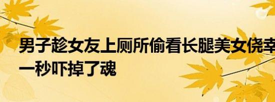 男子趁女友上厕所偷看长腿美女侥幸锁屏 下一秒吓掉了魂
