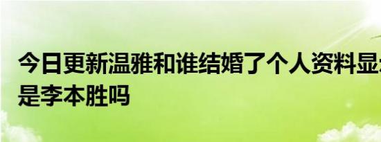 今日更新温雅和谁结婚了个人资料显示她老公是李本胜吗