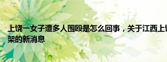 上饶一女子遭多人围殴是怎么回事，关于江西上饶两女子打架的新消息