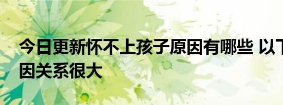 今日更新怀不上孩子原因有哪些 以下这些原因关系很大