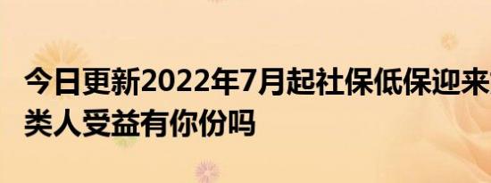 今日更新2022年7月起社保低保迎来好消息 4类人受益有你份吗
