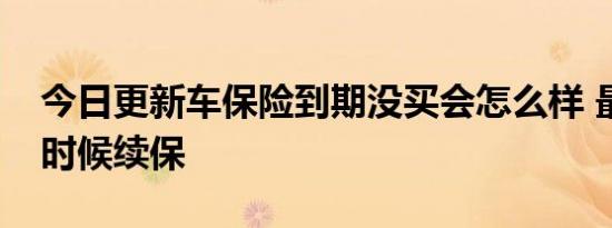 今日更新车保险到期没买会怎么样 最晚什么时候续保