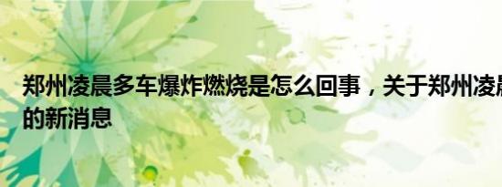 郑州凌晨多车爆炸燃烧是怎么回事，关于郑州凌晨发生爆炸的新消息