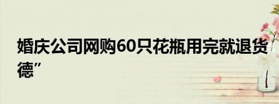 婚庆公司网购60只花瓶用完就退货 “不讲武德”