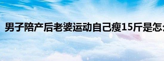 男子陪产后老婆运动自己瘦15斤是怎么回事