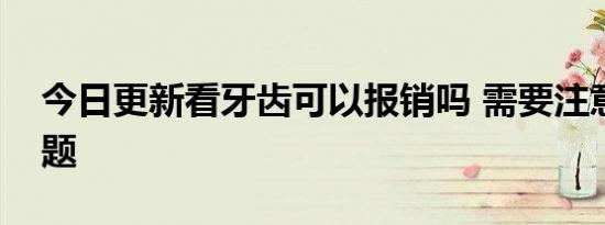 今日更新看牙齿可以报销吗 需要注意什么问题