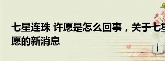 七星连珠 许愿是怎么回事，关于七星连珠许愿的新消息