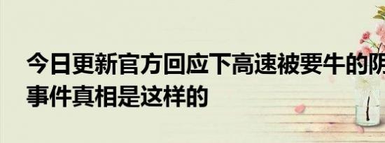 今日更新官方回应下高速被要牛的阴性证明 事件真相是这样的