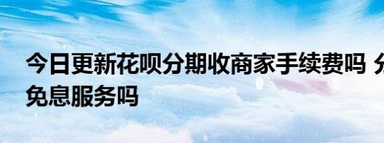 今日更新花呗分期收商家手续费吗 分期提供免息服务吗